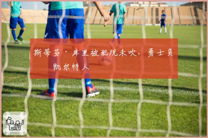 斯蒂芬·库里被犯规未吹,勇士负于凯尔特人