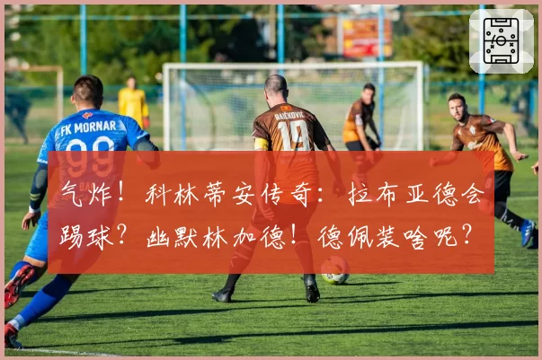 气炸！科林蒂安传奇：拉布亚德会踢球？幽默林加德！德佩装啥呢？