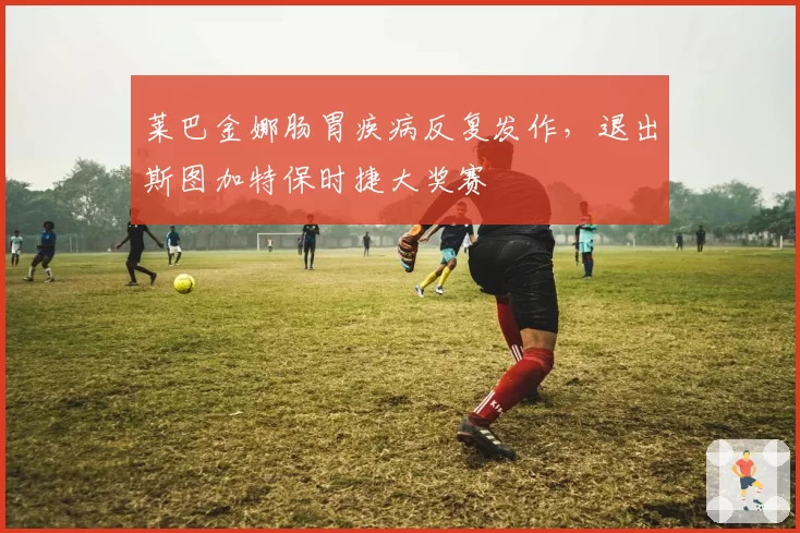 莱巴金娜肠胃疾病反复发作，退出斯图加特保时捷大奖赛