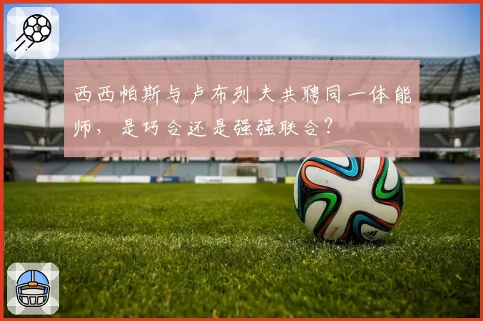 西西帕斯与卢布列夫共聘同一体能师，是巧合还是强强联合？