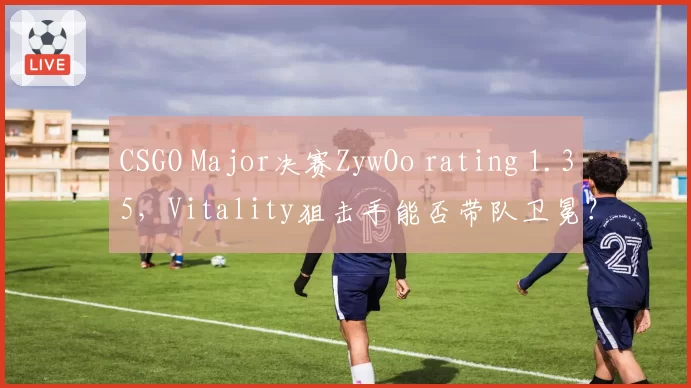 CSGO Major决赛ZywOo rating 1.35，Vitality狙击手能否带队卫冕？