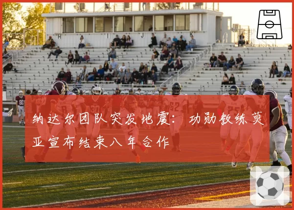 纳达尔团队突发地震：功勋教练莫亚宣布结束八年合作
