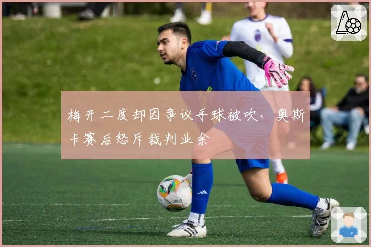 梅开二度却因争议手球被吹，奥斯卡赛后怒斥裁判业余
