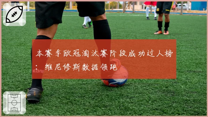 本赛季欧冠淘汰赛阶段成功过人榜：维尼修斯数据领跑