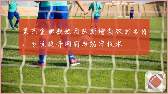 莱巴金娜教练团队新增前双打名将，专注提升网前与防守技术