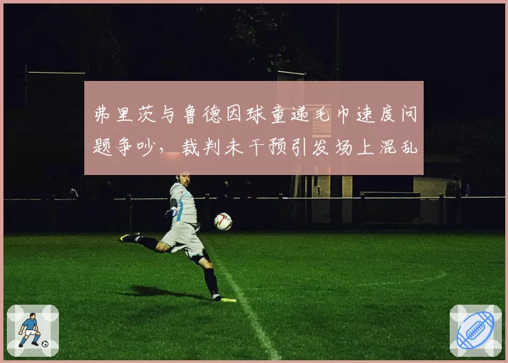 弗里茨与鲁德因球童递毛巾速度问题争吵,裁判未干预引发场上混乱