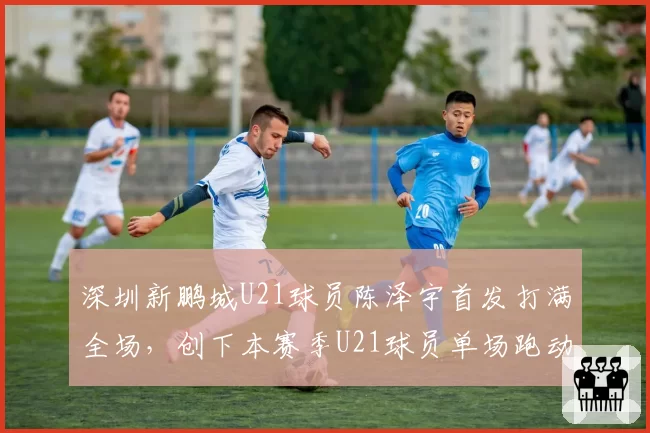 深圳新鹏城U21球员陈泽宇首发打满全场,创下本赛季U21球员单场跑动距离纪录(13.4公里)