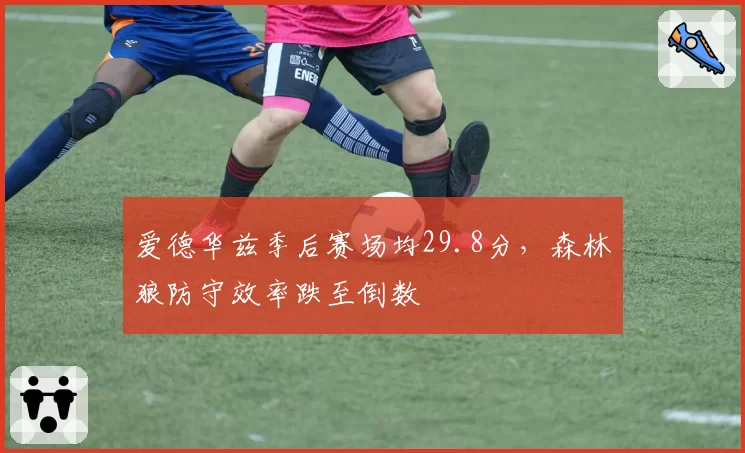 爱德华兹季后赛场均29.8分，森林狼防守效率跌至倒数