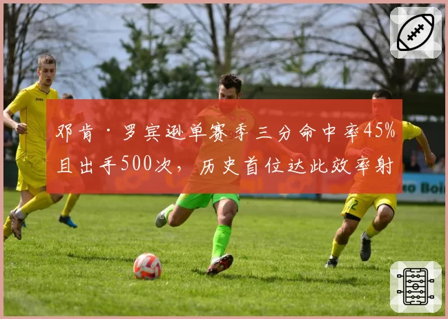 邓肯·罗宾逊单赛季三分命中率45%且出手500次，历史首位达此效率射手