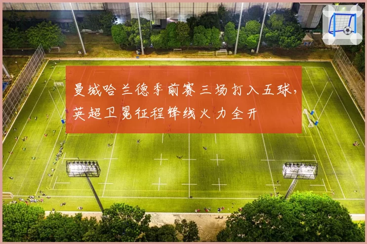 曼城哈兰德季前赛三场打入五球,英超卫冕征程锋线火力全开