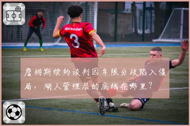 詹姆斯续约谈判因年限分歧陷入僵局,湖人管理层的底线在哪里?