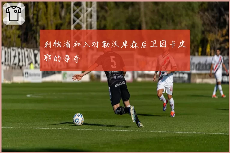 利物浦加入对勒沃库森后卫因卡皮耶的争夺