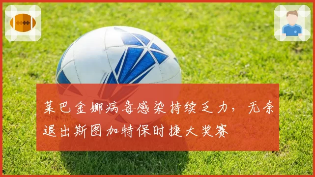 莱巴金娜病毒感染持续乏力，无奈退出斯图加特保时捷大奖赛