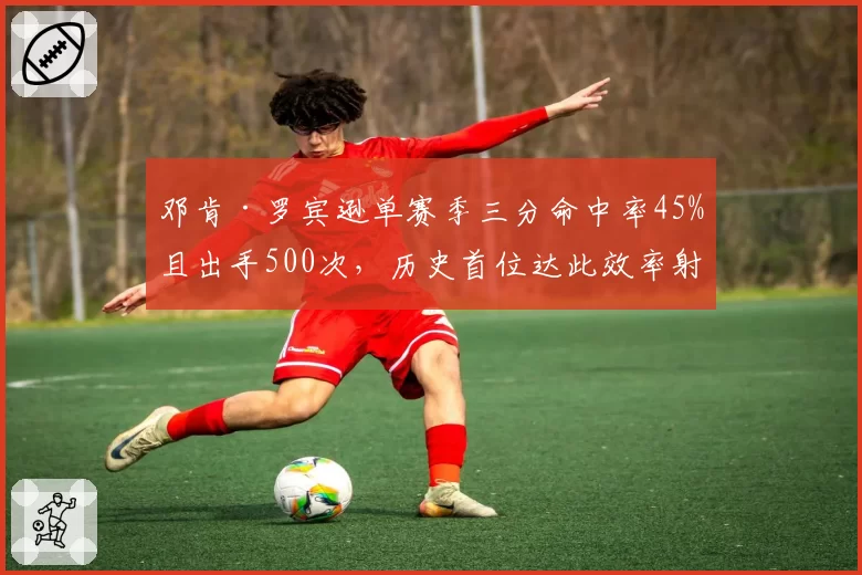 邓肯·罗宾逊单赛季三分命中率45%且出手500次，历史首位达此效率射手