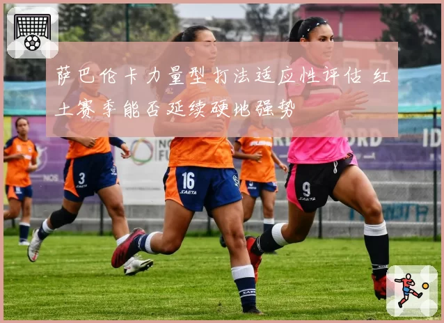 萨巴伦卡力量型打法适应性评估 红土赛季能否延续硬地强势