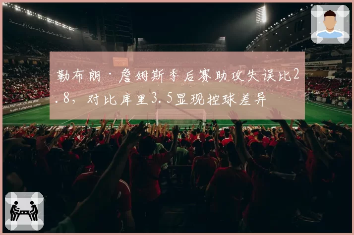 勒布朗·詹姆斯季后赛助攻失误比2.8,对比库里3.5显现控球差异
