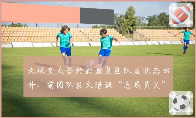 大坂直美签约新康复团队后状态回升，前团队发文暗讽“忘恩负义”
