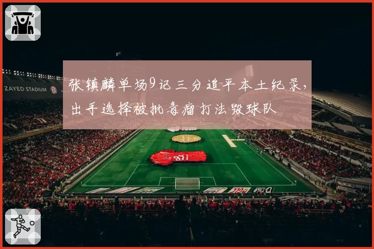 张镇麟单场9记三分追平本土纪录，出手选择被批毒瘤打法毁球队
